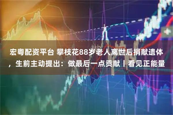 宏粤配资平台 攀枝花88岁老人离世后捐献遗体，生前主动提出：做最后一点贡献丨看见正能量