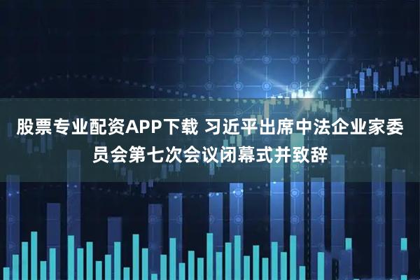 股票专业配资APP下载 习近平出席中法企业家委员会第七次会议闭幕式并致辞