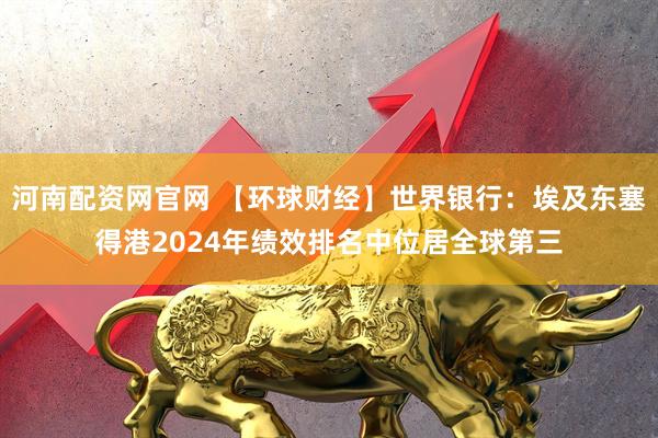 河南配资网官网 【环球财经】世界银行：埃及东塞得港2024年绩效排名中位居全球第三