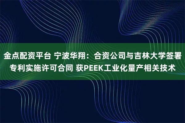 金点配资平台 宁波华翔：合资公司与吉林大学签署专利实施许可合同 获PEEK工业化量产相关技术
