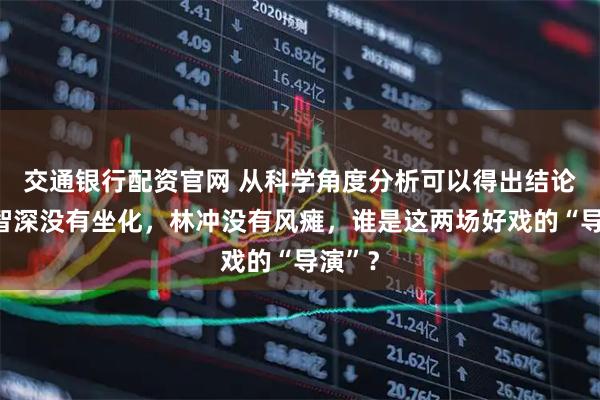 交通银行配资官网 从科学角度分析可以得出结论：鲁智深没有坐化，林冲没有风瘫，谁是这两场好戏的“导演”？