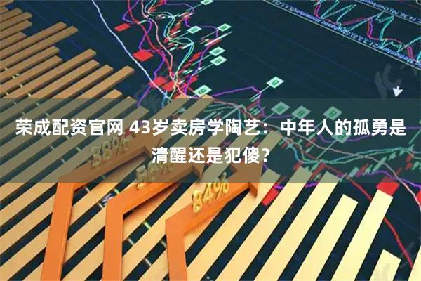 荣成配资官网 43岁卖房学陶艺：中年人的孤勇是清醒还是犯傻？