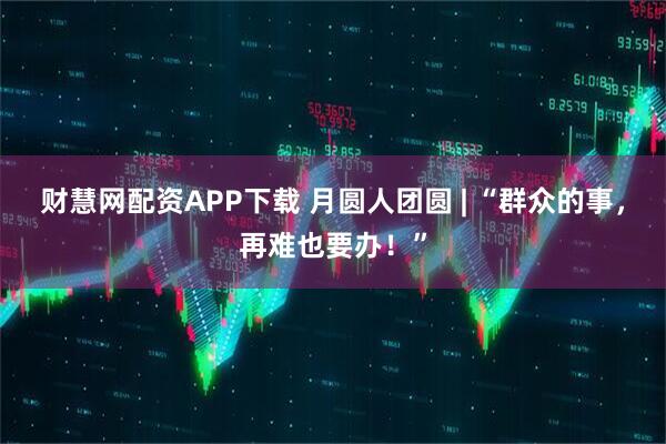 财慧网配资APP下载 月圆人团圆 | “群众的事，再难也要办！”
