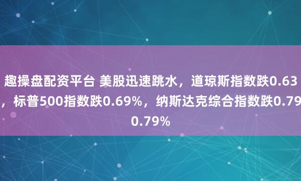 趣操盘配资平台 美股迅速跳水，道琼斯指数跌0.63%，标普500指数跌0.69%，纳斯达克综合指数跌0.79%