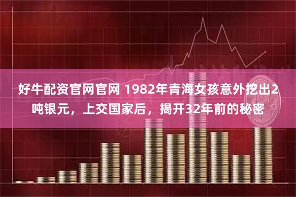 好牛配资官网官网 1982年青海女孩意外挖出2吨银元，上交国家后，揭开32年前的秘密