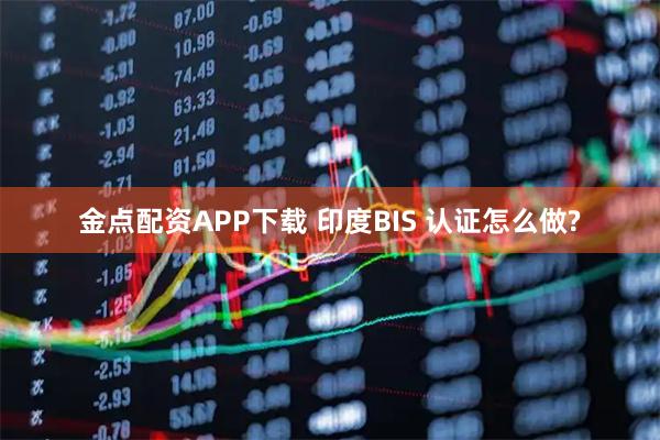金点配资APP下载 印度BIS 认证怎么做?