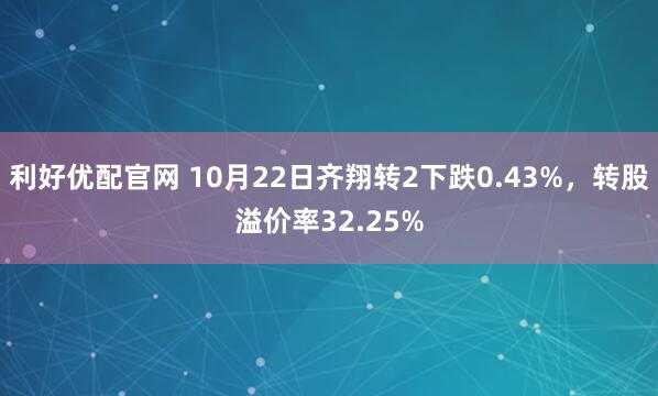 利好优配官网 10月22日齐翔转2下跌0.43%，转股溢价率32.25%