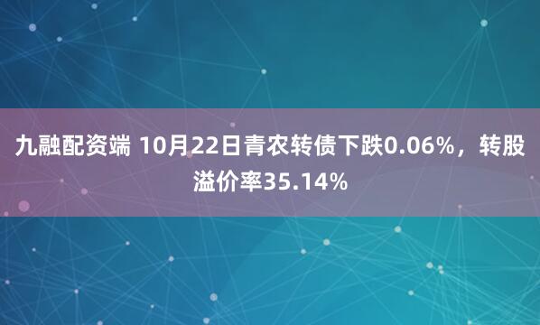 九融配资端 10月22日青农转债下跌0.06%，转股溢价率35.14%