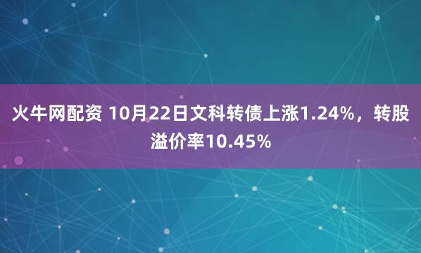 火牛网配资 10月22日文科转债上涨1.24%，转股溢价率10.45%