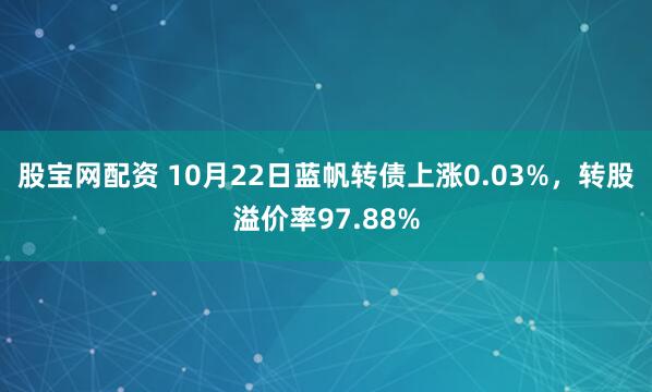 股宝网配资 10月22日蓝帆转债上涨0.03%，转股溢价率97.88%