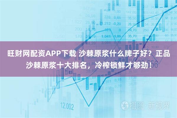 旺财网配资APP下载 沙棘原浆什么牌子好？正品沙棘原浆十大排名，冷榨锁鲜才够劲！