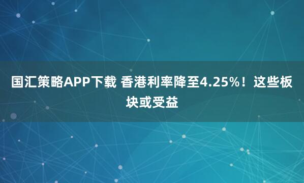 国汇策略APP下载 香港利率降至4.25%！这些板块或受益