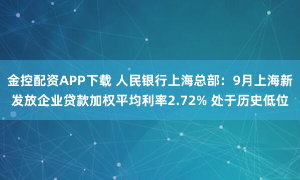 金控配资APP下载 人民银行上海总部：9月上海新发放企业贷款加权平均利率2.72% 处于历史低位