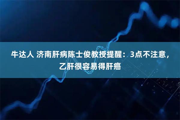 牛达人 济南肝病陈士俊教授提醒：3点不注意，乙肝很容易得肝癌