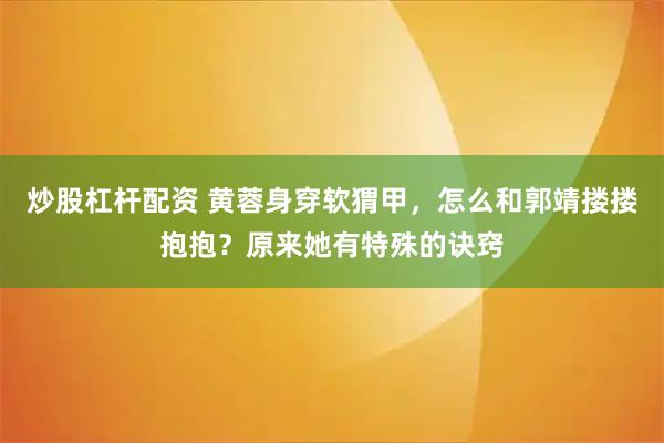 炒股杠杆配资 黄蓉身穿软猬甲，怎么和郭靖搂搂抱抱？原来她有特殊的诀窍