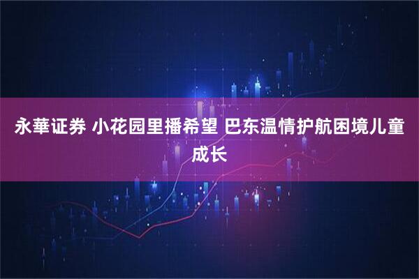 永華证券 小花园里播希望 巴东温情护航困境儿童成长