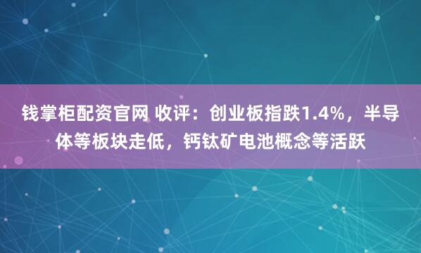 钱掌柜配资官网 收评：创业板指跌1.4%，半导体等板块走低，钙钛矿电池概念等活跃