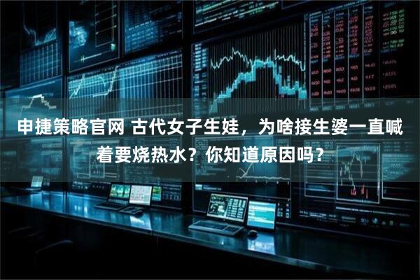 申捷策略官网 古代女子生娃，为啥接生婆一直喊着要烧热水？你知道原因吗？