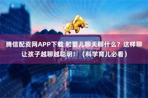 腾信配资网APP下载 和婴儿聊天聊什么？这样聊让孩子越聊越聪明！（科学育儿必看）