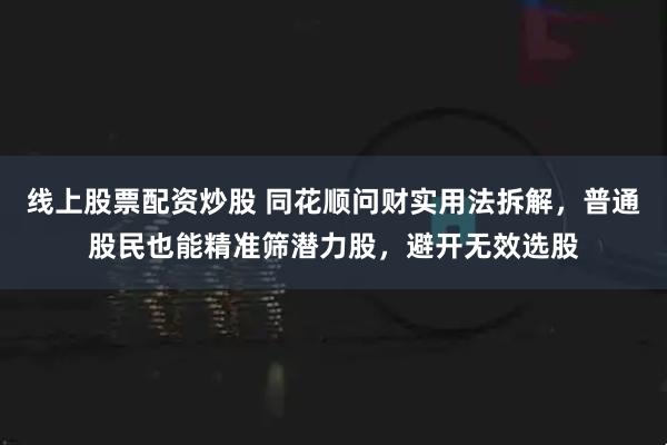 线上股票配资炒股 同花顺问财实用法拆解，普通股民也能精准筛潜力股，避开无效选股