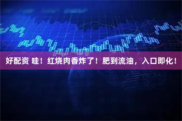 好配资 哇！红烧肉香炸了！肥到流油，入口即化！