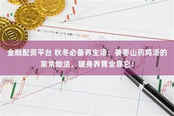 金融配资平台 秋冬必备养生汤：姜枣山药鸡汤的家常做法，暖身养胃全靠它！