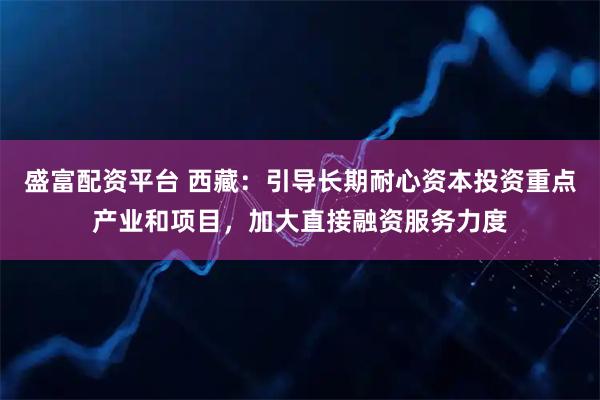 盛富配资平台 西藏：引导长期耐心资本投资重点产业和项目，加大直接融资服务力度