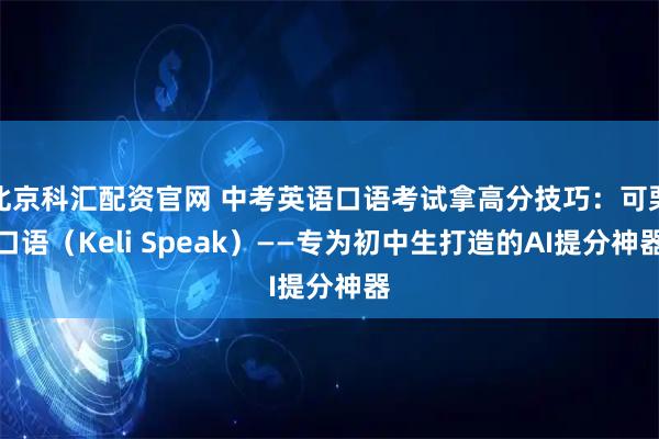 北京科汇配资官网 中考英语口语考试拿高分技巧：可栗口语（Keli Speak）——专为初中生打造的AI提分神器