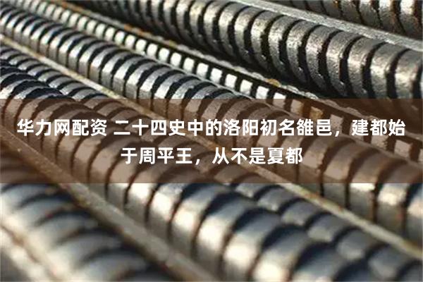 华力网配资 二十四史中的洛阳初名雒邑，建都始于周平王，从不是夏都