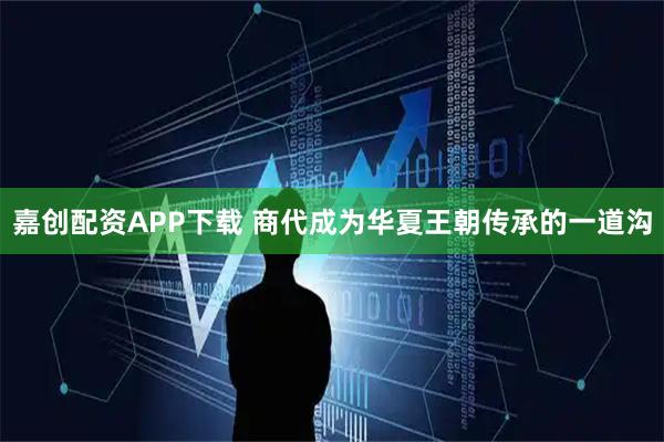 嘉创配资APP下载 商代成为华夏王朝传承的一道沟