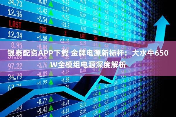 银泰配资APP下载 金牌电源新标杆：大水牛650W全模组电源深度解析