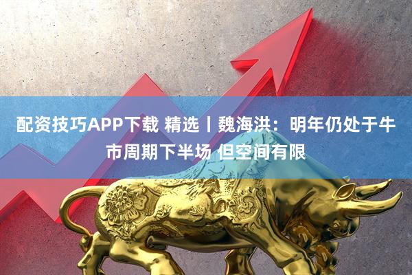 配资技巧APP下载 精选丨魏海洪：明年仍处于牛市周期下半场 但空间有限