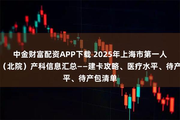 中金财富配资APP下载 2025年上海市第一人民医院（北院）产科信息汇总——建卡攻略、医疗水平、待产包清单