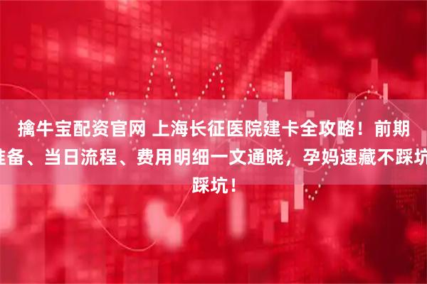 擒牛宝配资官网 上海长征医院建卡全攻略！前期准备、当日流程、费用明细一文通晓，孕妈速藏不踩坑！