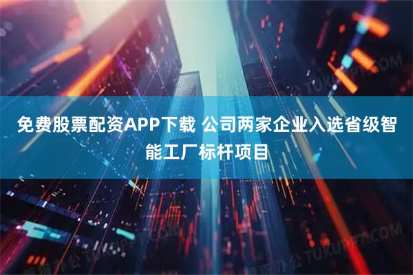 免费股票配资APP下载 公司两家企业入选省级智能工厂标杆项目