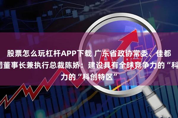股票怎么玩杠杆APP下载 广东省政协常委、佳都科技集团董事长兼执行总裁陈娇：建设具有全球竞争力的“科创特区”