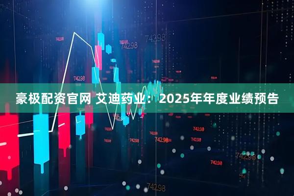 豪极配资官网 艾迪药业：2025年年度业绩预告