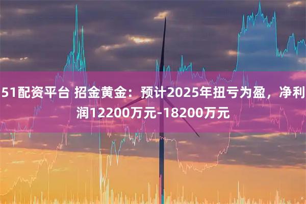 51配资平台 招金黄金：预计2025年扭亏为盈，净利润12200万元-18200万元