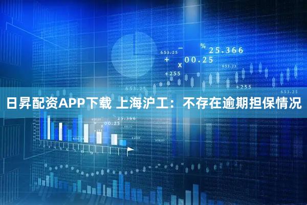 日昇配资APP下载 上海沪工：不存在逾期担保情况