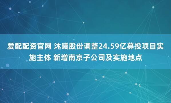 爱配配资官网 沐曦股份调整24.59亿募投项目实施主体 新增南京子公司及实施地点