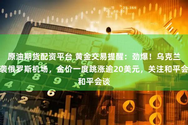 原油期货配资平台 黄金交易提醒:劲爆!乌克兰空袭俄罗斯机场,金价一度跳涨逾20美元,关注和平会谈