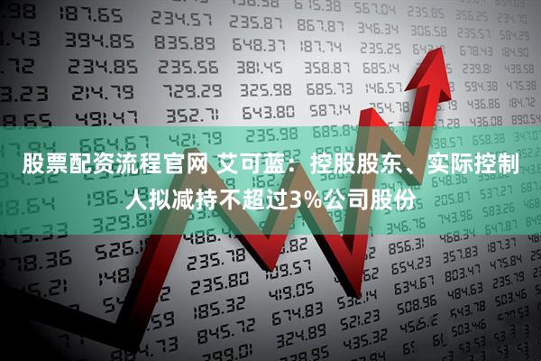 股票配资流程官网 艾可蓝：控股股东、实际控制人拟减持不超过3%公司股份