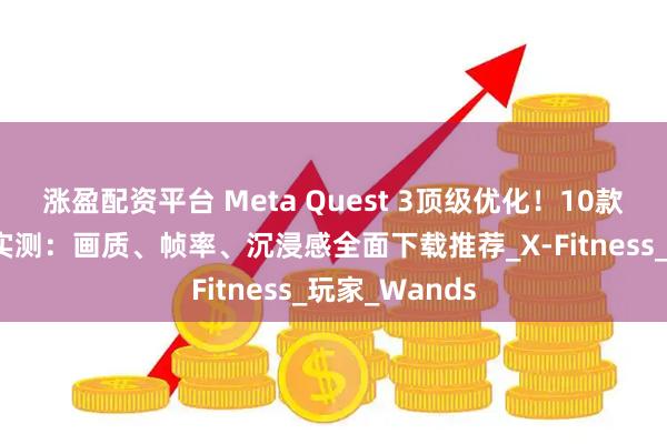 涨盈配资平台 Meta Quest 3顶级优化!10款VR游戏深度实测:画质、帧率、沉浸感全面下载推荐_X-Fitness_玩家_Wands