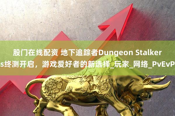 股门在线配资 地下追踪者Dungeon Stalkers终测开启，游戏爱好者的新选择_玩家_网络_PvEvP