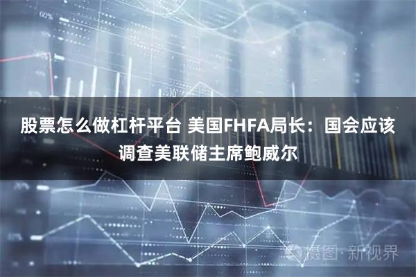 股票怎么做杠杆平台 美国FHFA局长：国会应该调查美联储主席鲍威尔