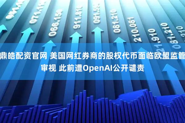 鼎皓配资官网 美国网红券商的股权代币面临欧盟监管审视 此前遭OpenAI公开谴责