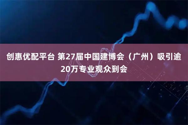 创惠优配平台 第27届中国建博会（广州）吸引逾20万专业观众到会