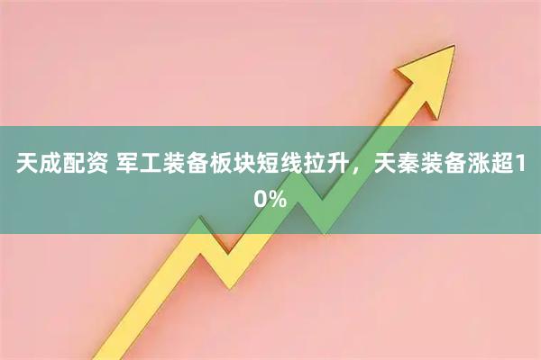 天成配资 军工装备板块短线拉升，天秦装备涨超10%