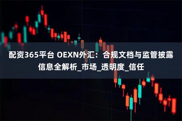 配资365平台 OEXN外汇:合规文档与监管披露信息全解析_市场_透明度_信任