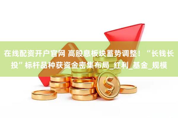 在线配资开户官网 高股息板块蓄势调整！“长钱长投”标杆品种获资金密集布局_红利_基金_规模
